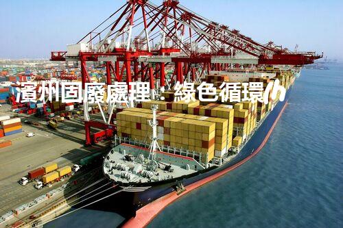 濱州固廢處理：綠色循環(huán)，筑夢(mèng)生態(tài)濱州